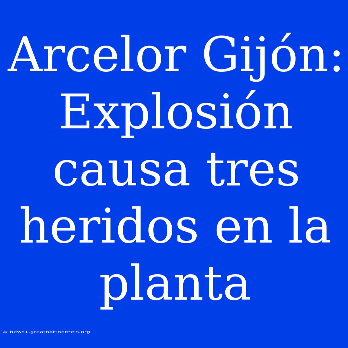 Arcelor Gijón: Explosión Causa Tres Heridos En La Planta