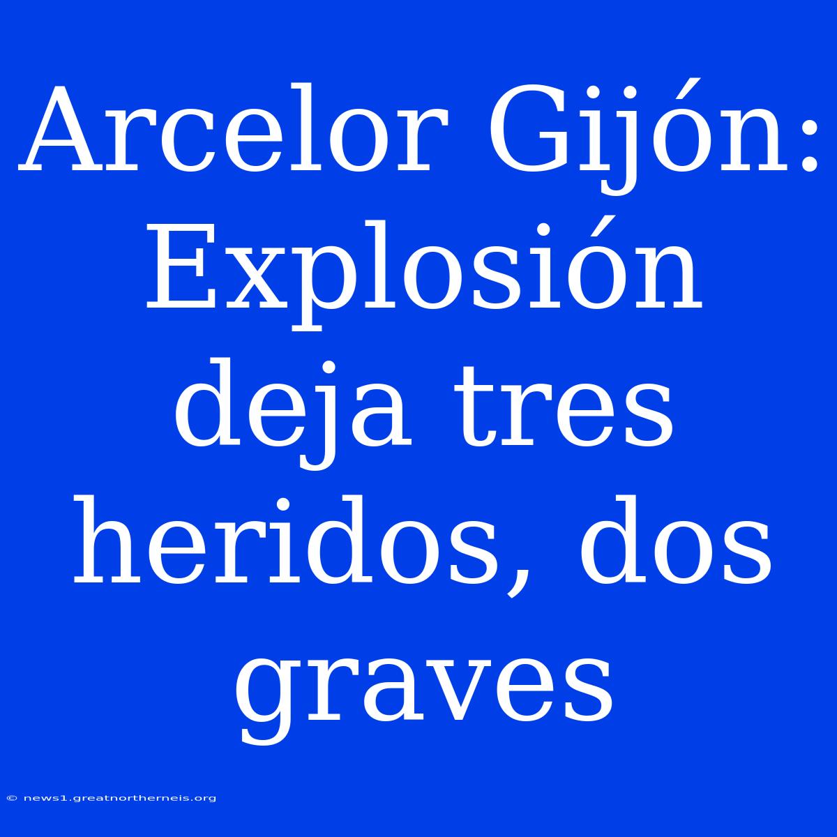 Arcelor Gijón: Explosión Deja Tres Heridos, Dos Graves