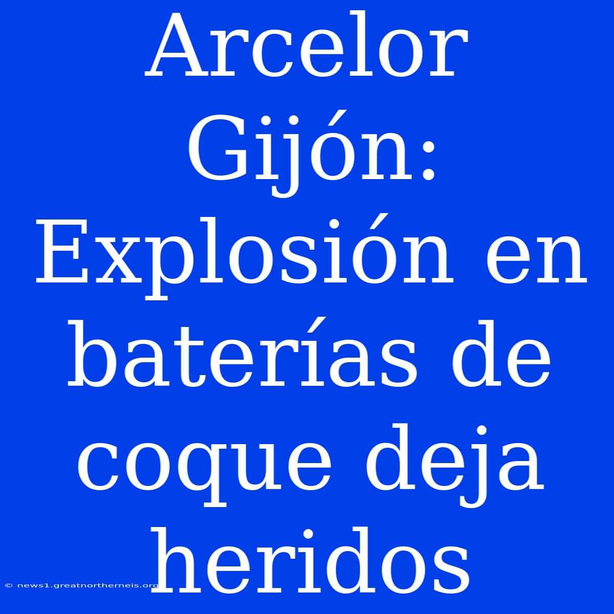 Arcelor Gijón: Explosión En Baterías De Coque Deja Heridos