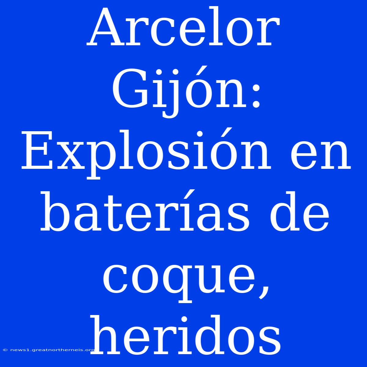 Arcelor Gijón: Explosión En Baterías De Coque, Heridos