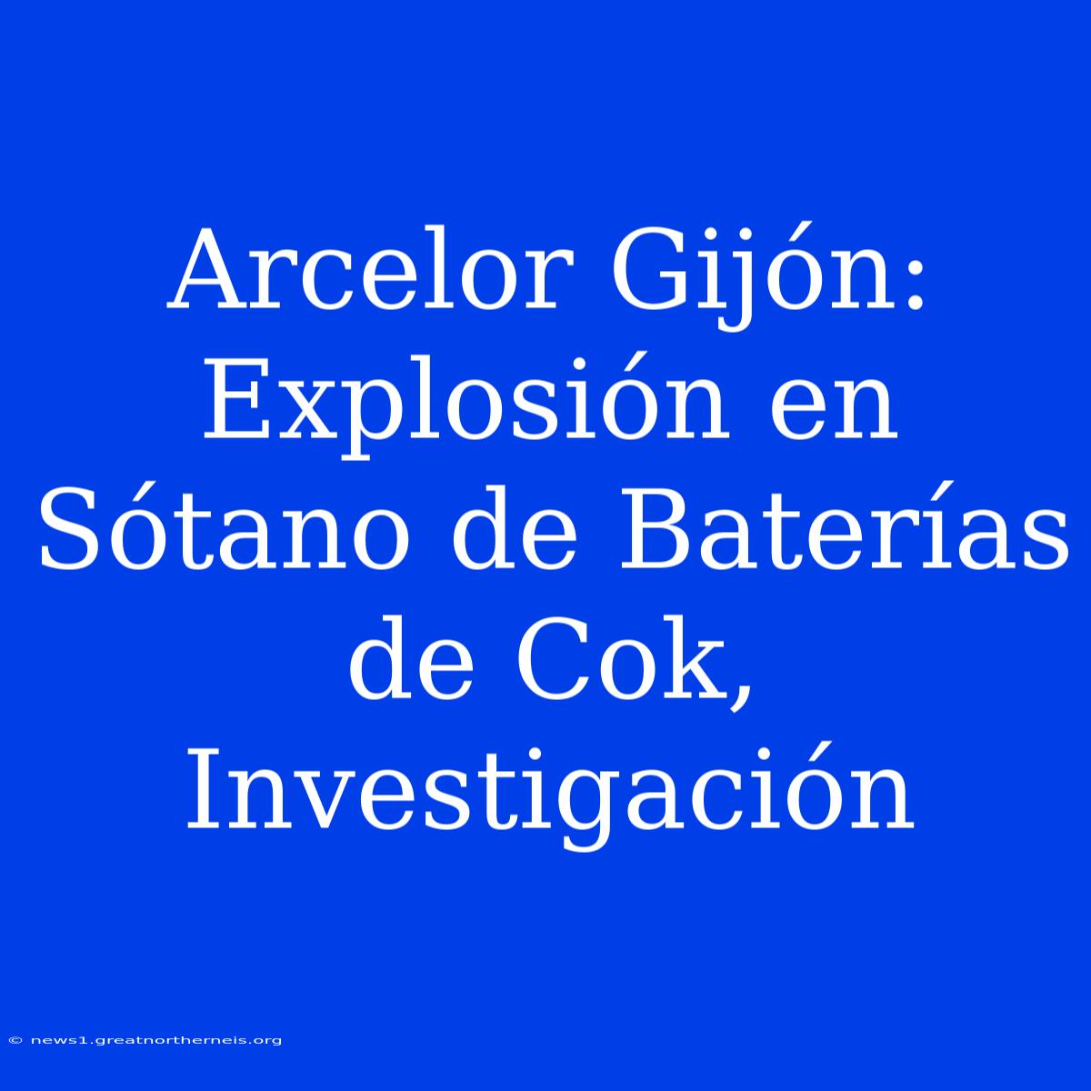 Arcelor Gijón: Explosión En Sótano De Baterías De Cok, Investigación