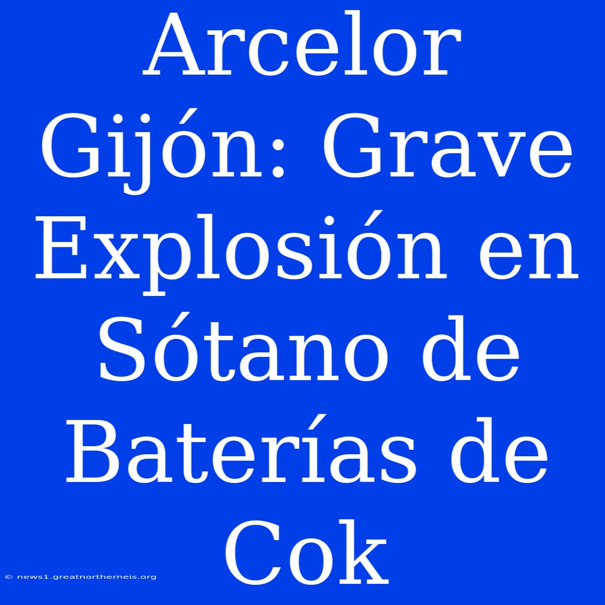 Arcelor Gijón: Grave Explosión En Sótano De Baterías De Cok