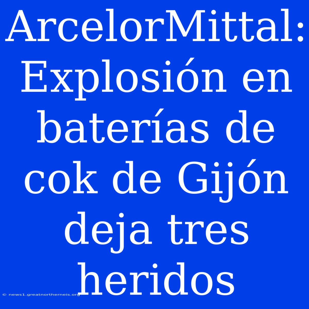 ArcelorMittal: Explosión En Baterías De Cok De Gijón Deja Tres Heridos