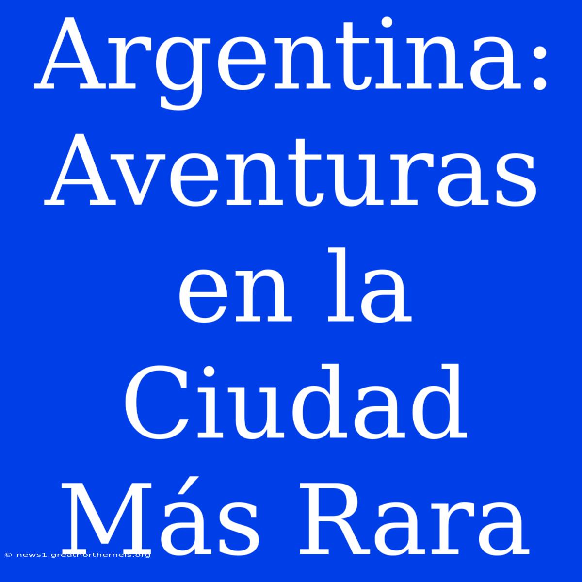 Argentina: Aventuras En La Ciudad Más Rara