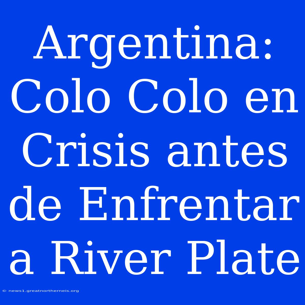 Argentina: Colo Colo En Crisis Antes De Enfrentar A River Plate