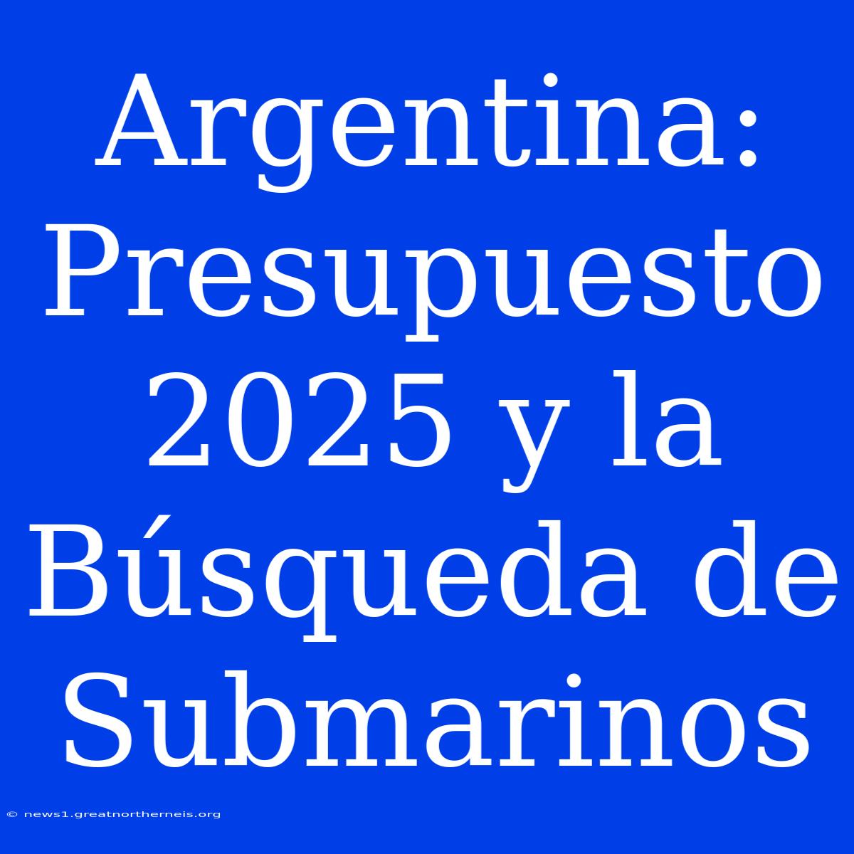 Argentina: Presupuesto 2025 Y La Búsqueda De Submarinos