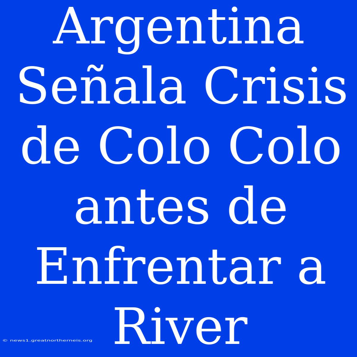 Argentina Señala Crisis De Colo Colo Antes De Enfrentar A River