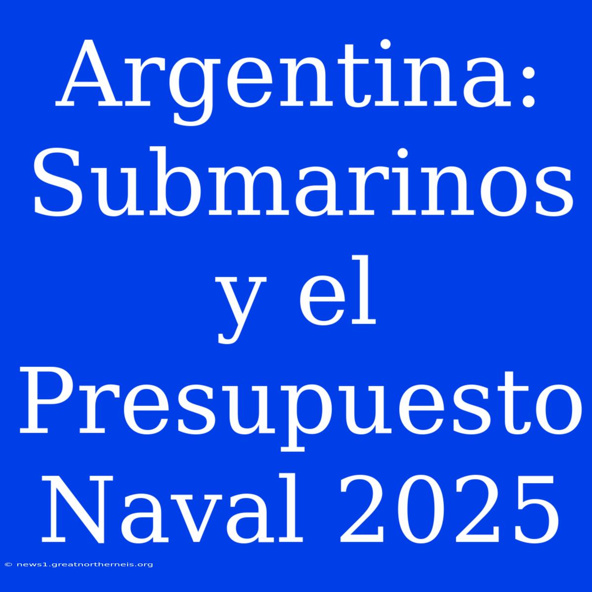 Argentina: Submarinos Y El Presupuesto Naval 2025