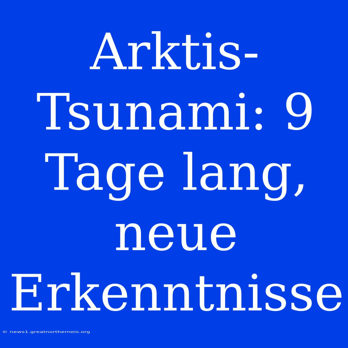 Arktis-Tsunami: 9 Tage Lang, Neue Erkenntnisse