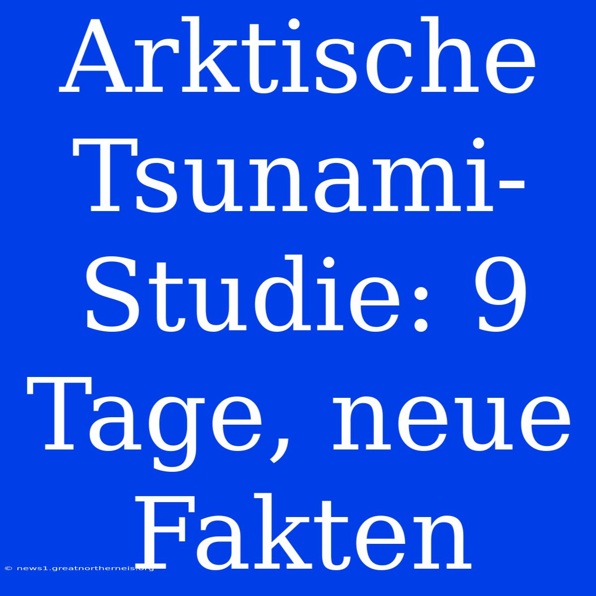 Arktische Tsunami-Studie: 9 Tage, Neue Fakten