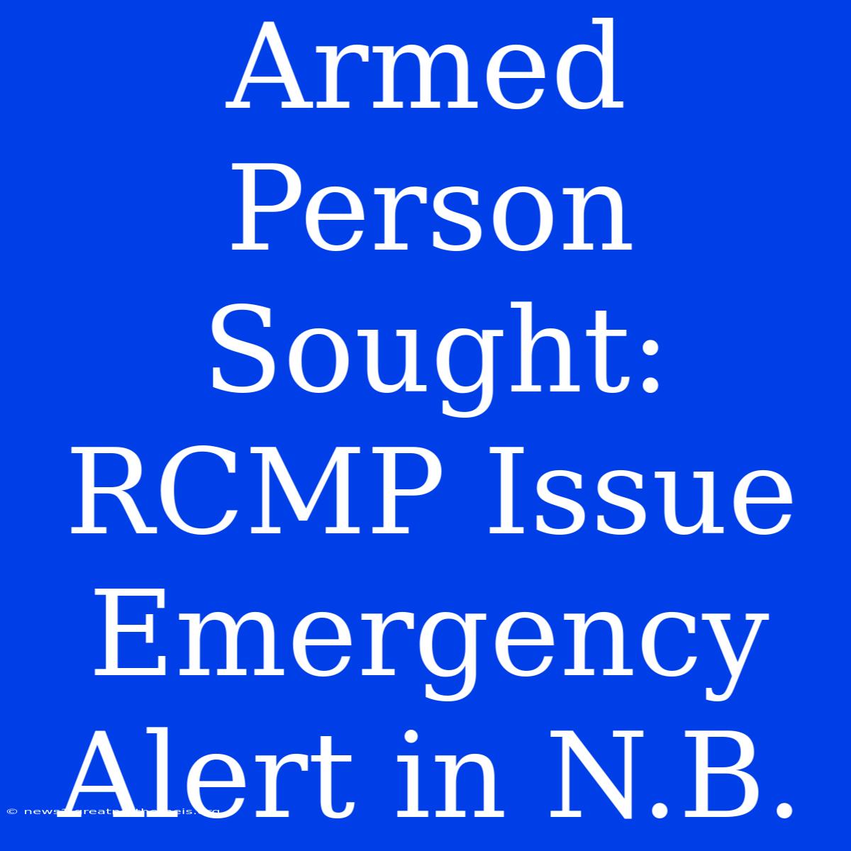 Armed Person Sought: RCMP Issue Emergency Alert In N.B.