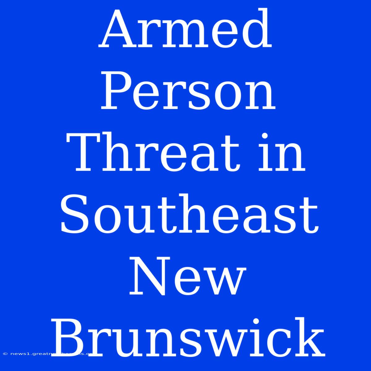 Armed Person Threat In Southeast New Brunswick