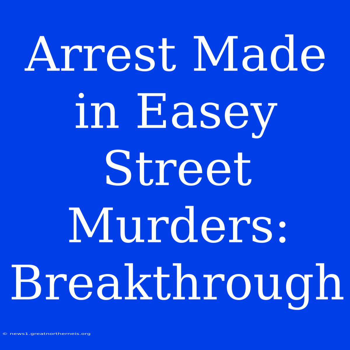 Arrest Made In Easey Street Murders: Breakthrough