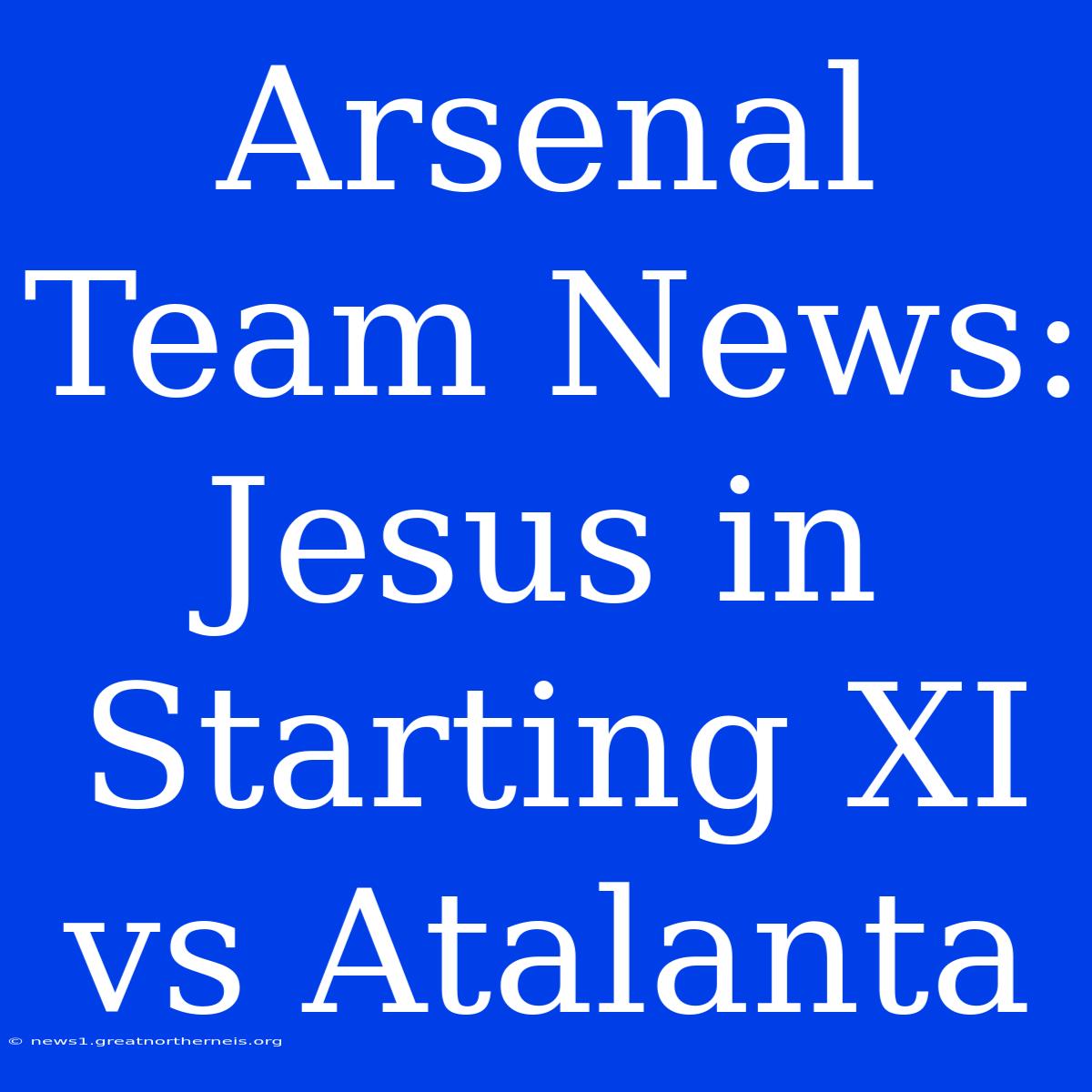 Arsenal Team News: Jesus In Starting XI Vs Atalanta