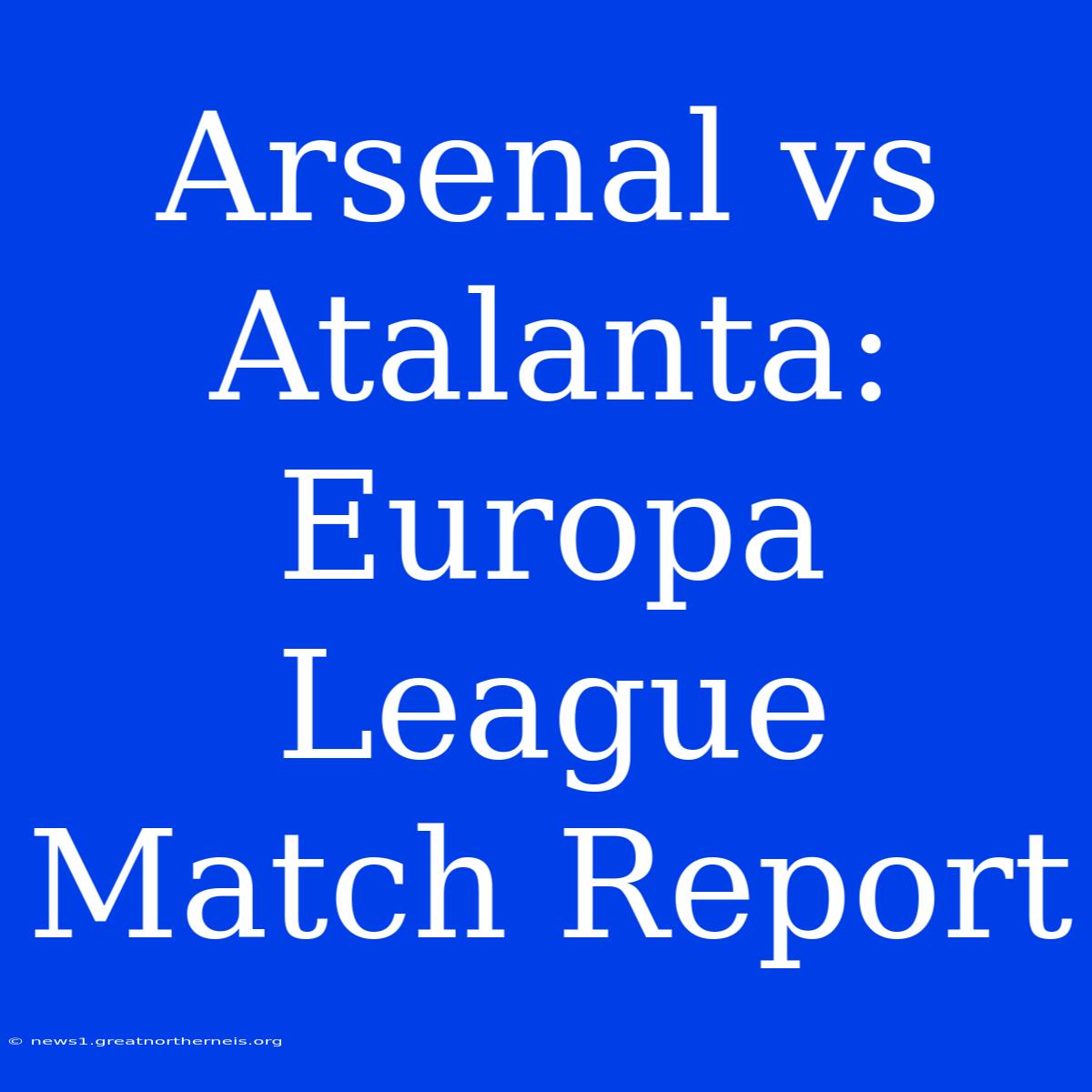 Arsenal Vs Atalanta: Europa League Match Report