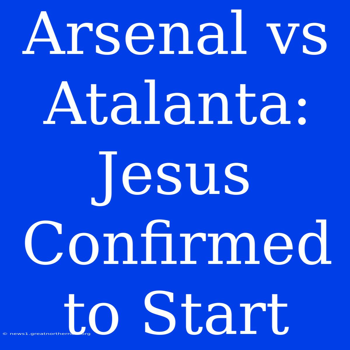 Arsenal Vs Atalanta: Jesus Confirmed To Start