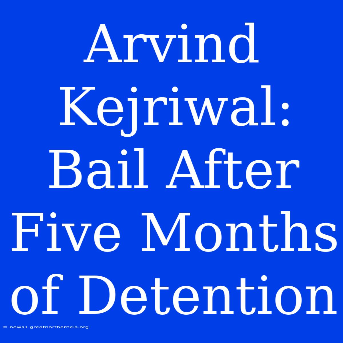 Arvind Kejriwal: Bail After Five Months Of Detention