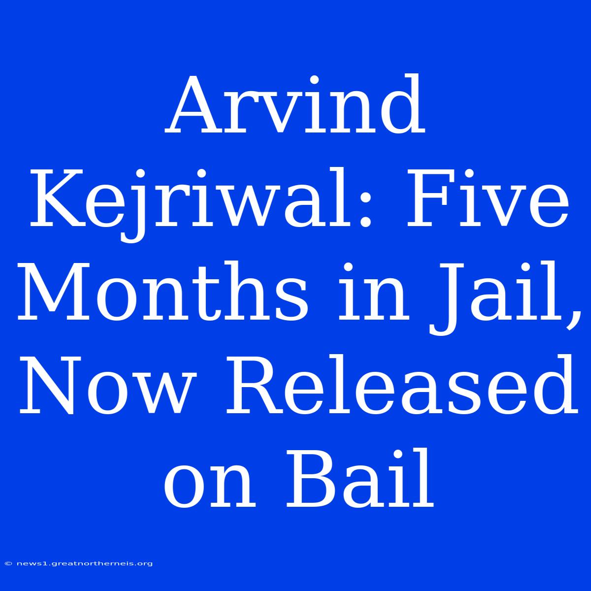 Arvind Kejriwal: Five Months In Jail, Now Released On Bail