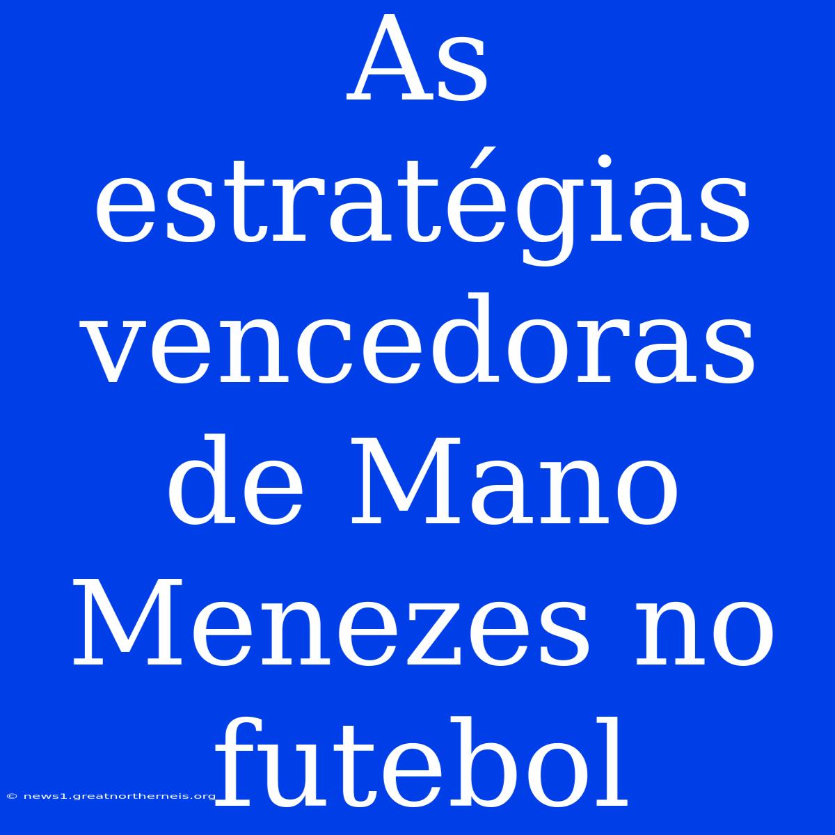 As Estratégias Vencedoras De Mano Menezes No Futebol