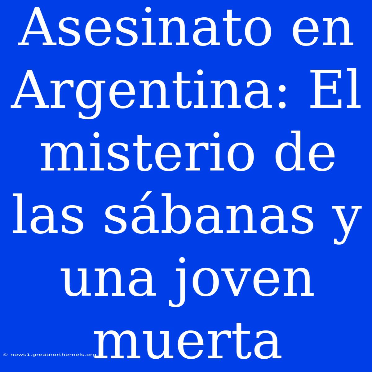 Asesinato En Argentina: El Misterio De Las Sábanas Y Una Joven Muerta