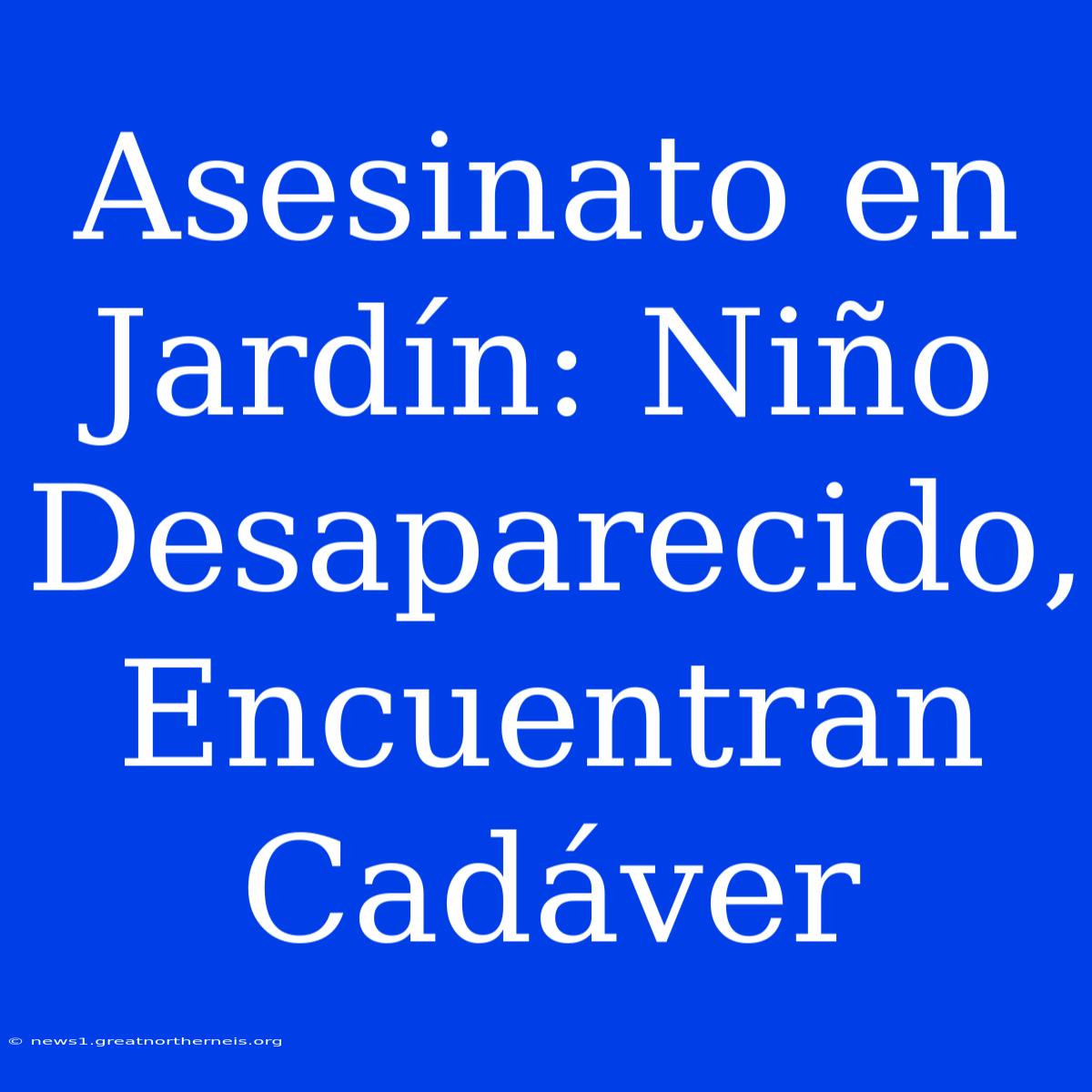 Asesinato En Jardín: Niño Desaparecido, Encuentran Cadáver