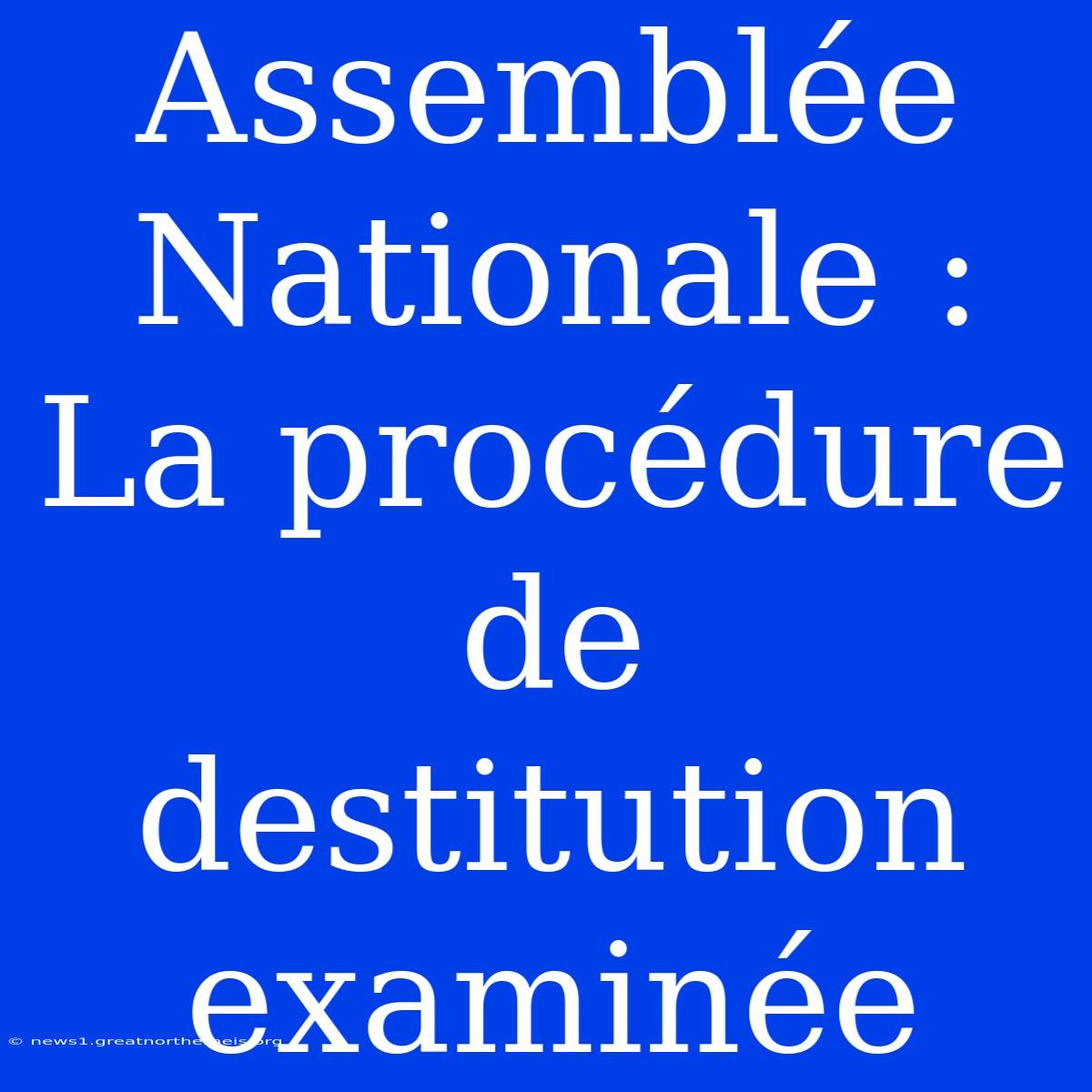 Assemblée Nationale : La Procédure De Destitution Examinée