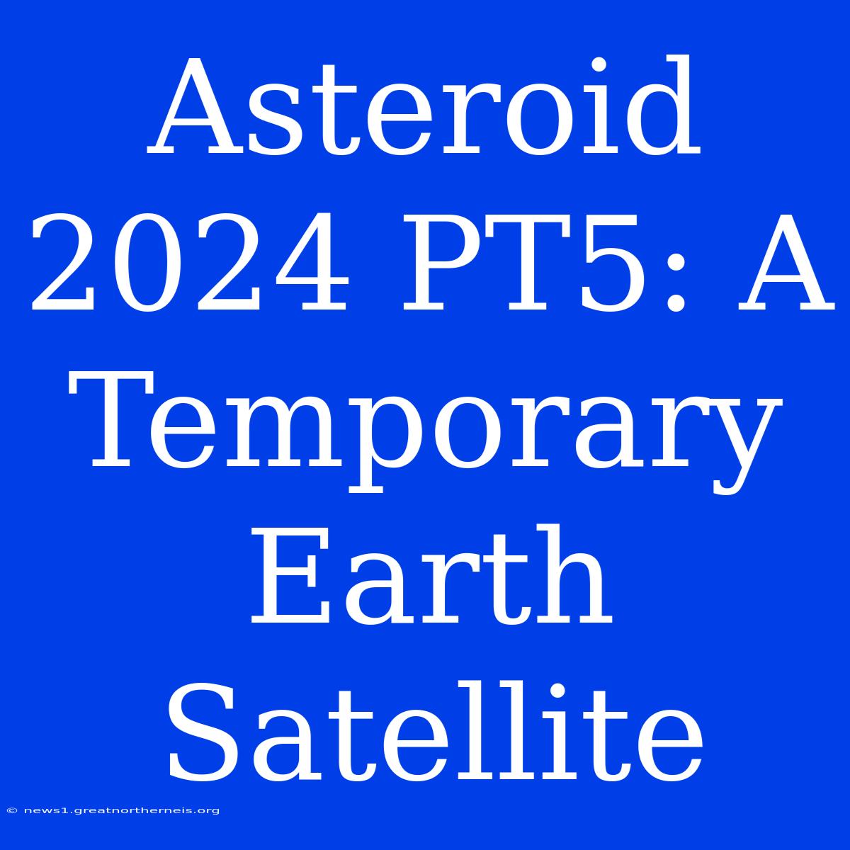 Asteroid 2024 PT5: A Temporary Earth Satellite