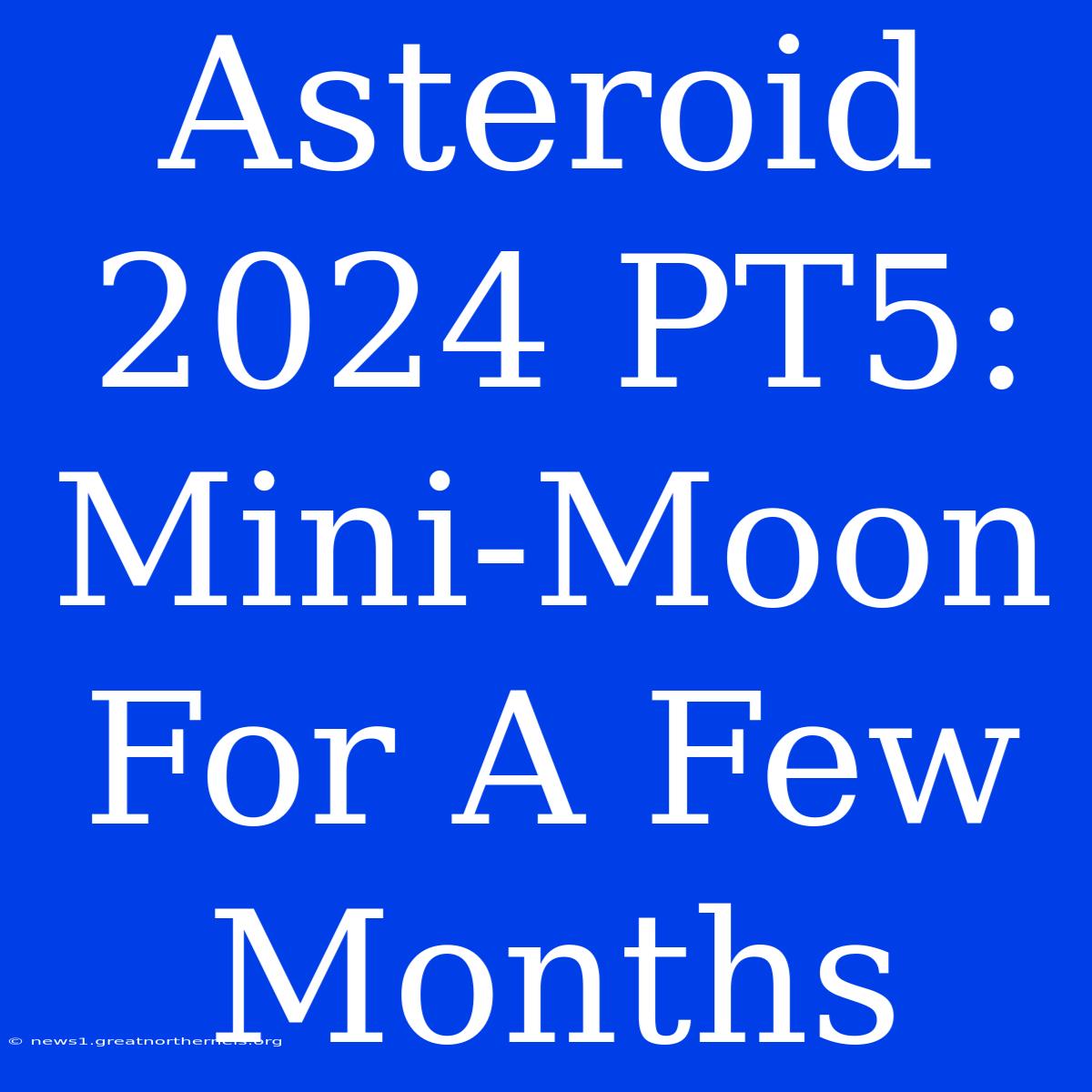 Asteroid 2024 PT5: Mini-Moon For A Few Months