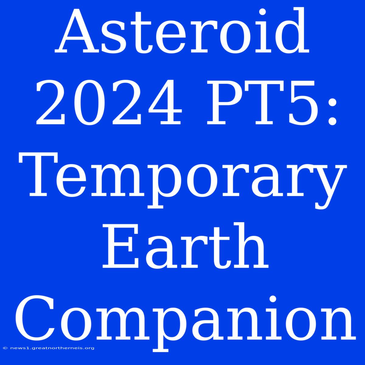 Asteroid 2024 PT5: Temporary Earth Companion