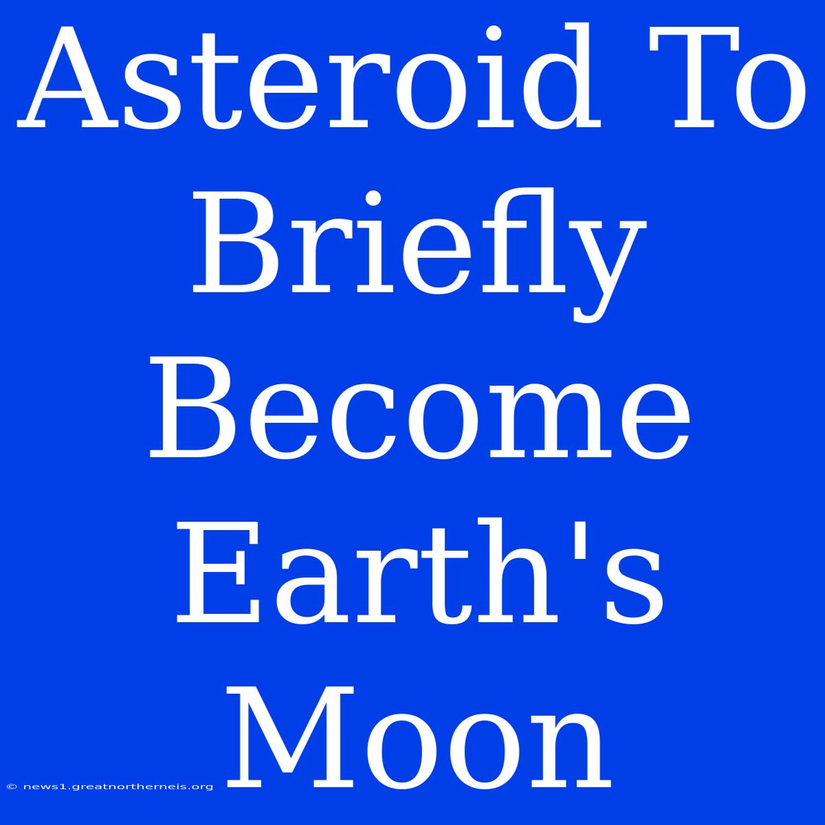 Asteroid To Briefly Become Earth's Moon