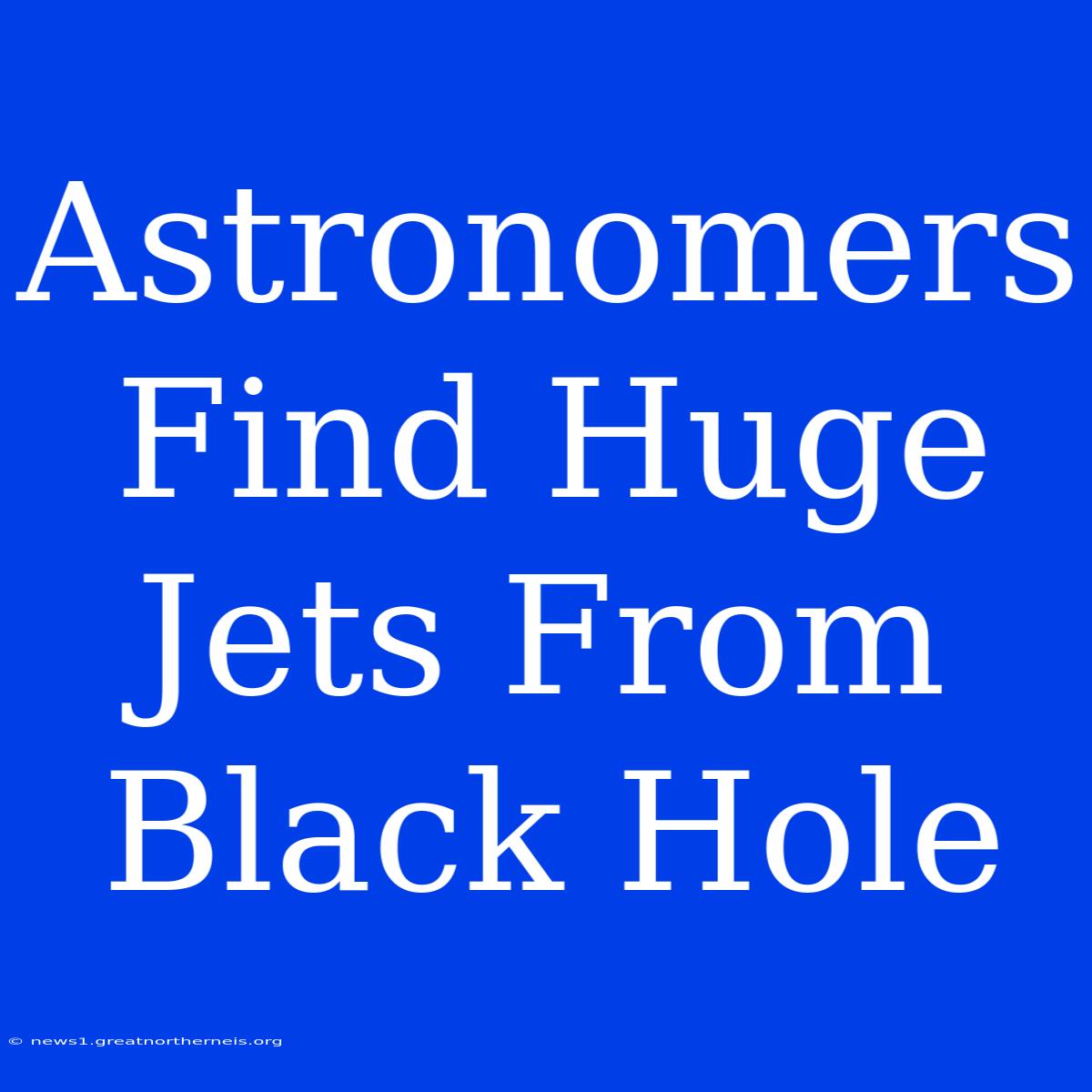 Astronomers Find Huge Jets From Black Hole