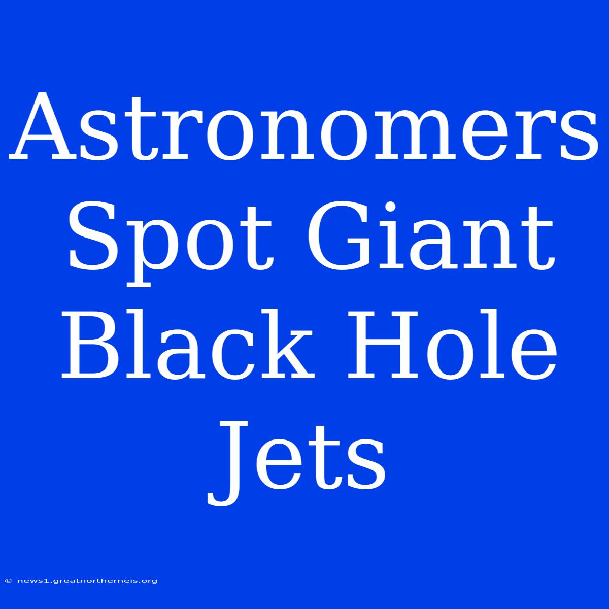 Astronomers Spot Giant Black Hole Jets