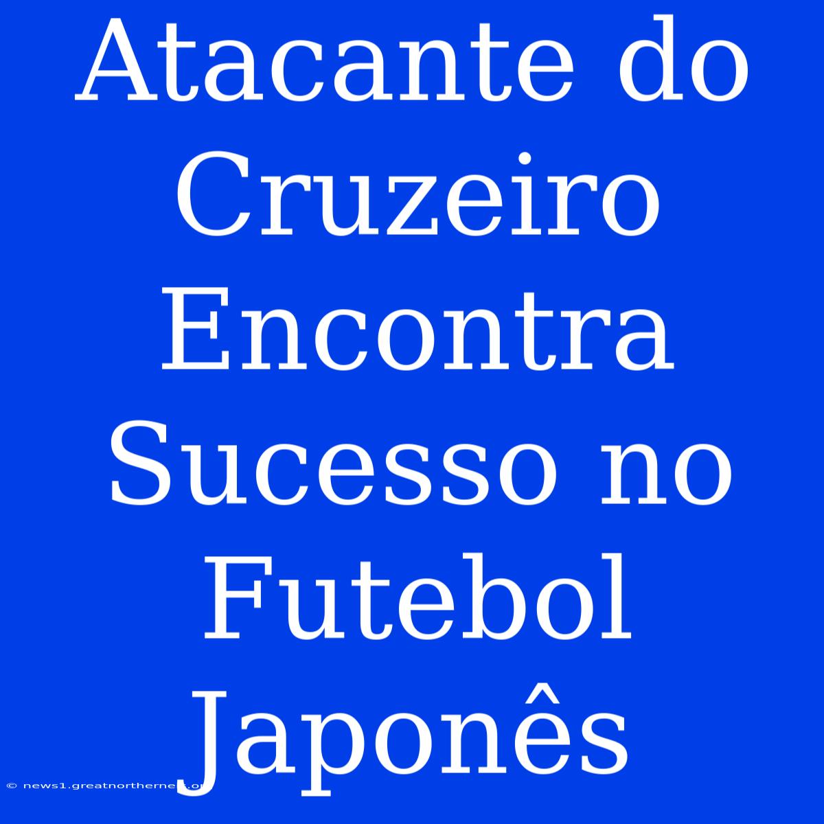 Atacante Do Cruzeiro Encontra Sucesso No Futebol Japonês