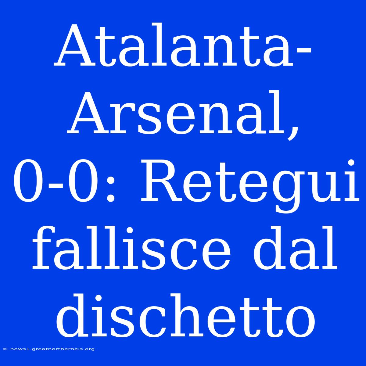 Atalanta-Arsenal, 0-0: Retegui Fallisce Dal Dischetto