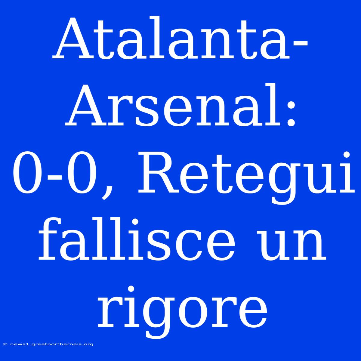 Atalanta-Arsenal: 0-0, Retegui Fallisce Un Rigore