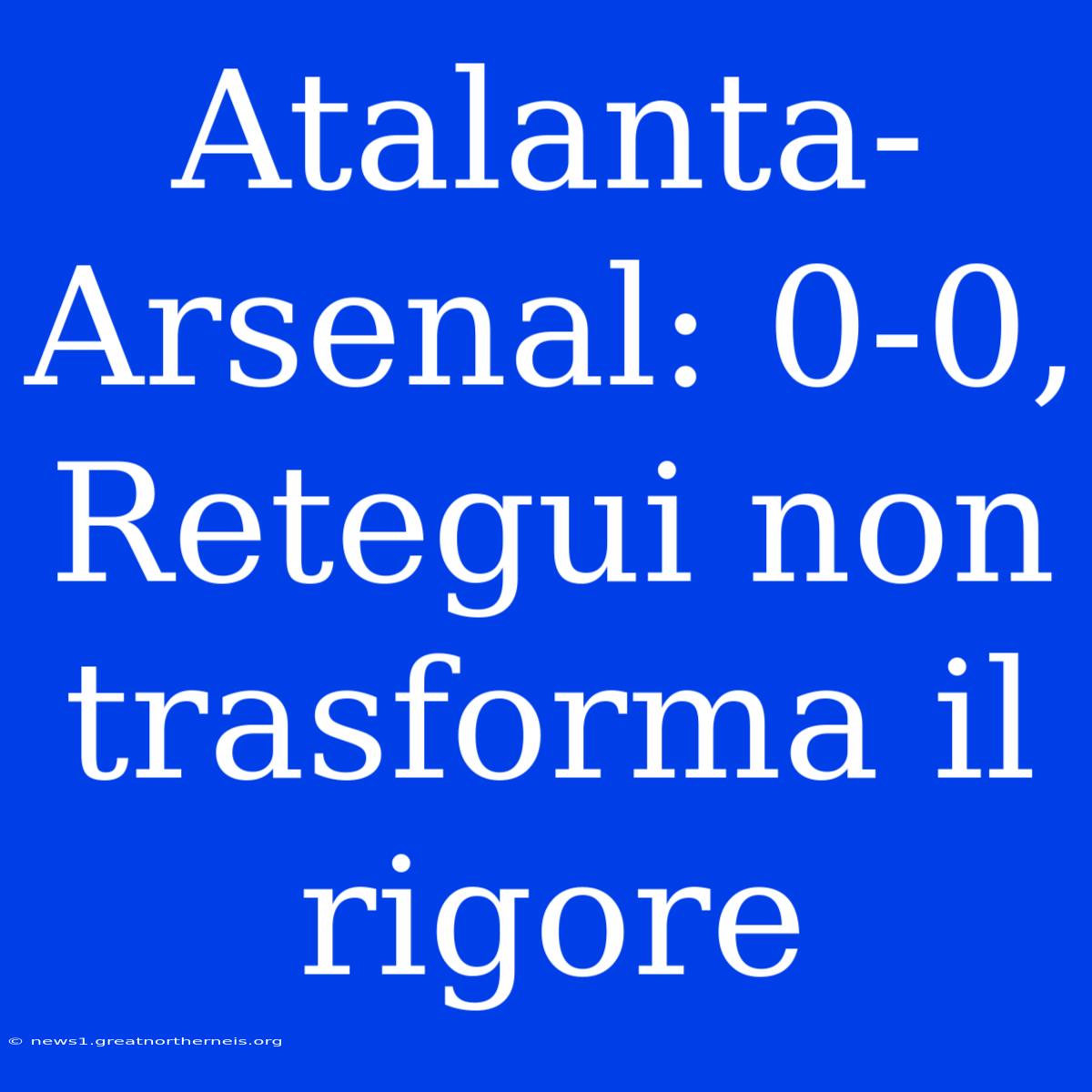 Atalanta-Arsenal: 0-0, Retegui Non Trasforma Il Rigore