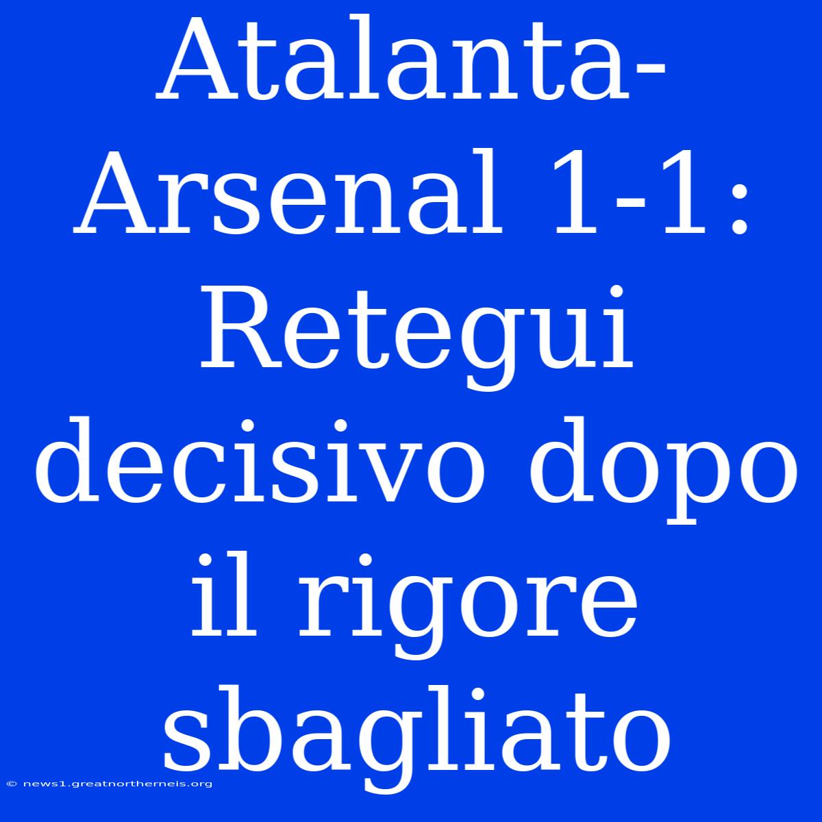 Atalanta-Arsenal 1-1: Retegui Decisivo Dopo Il Rigore Sbagliato