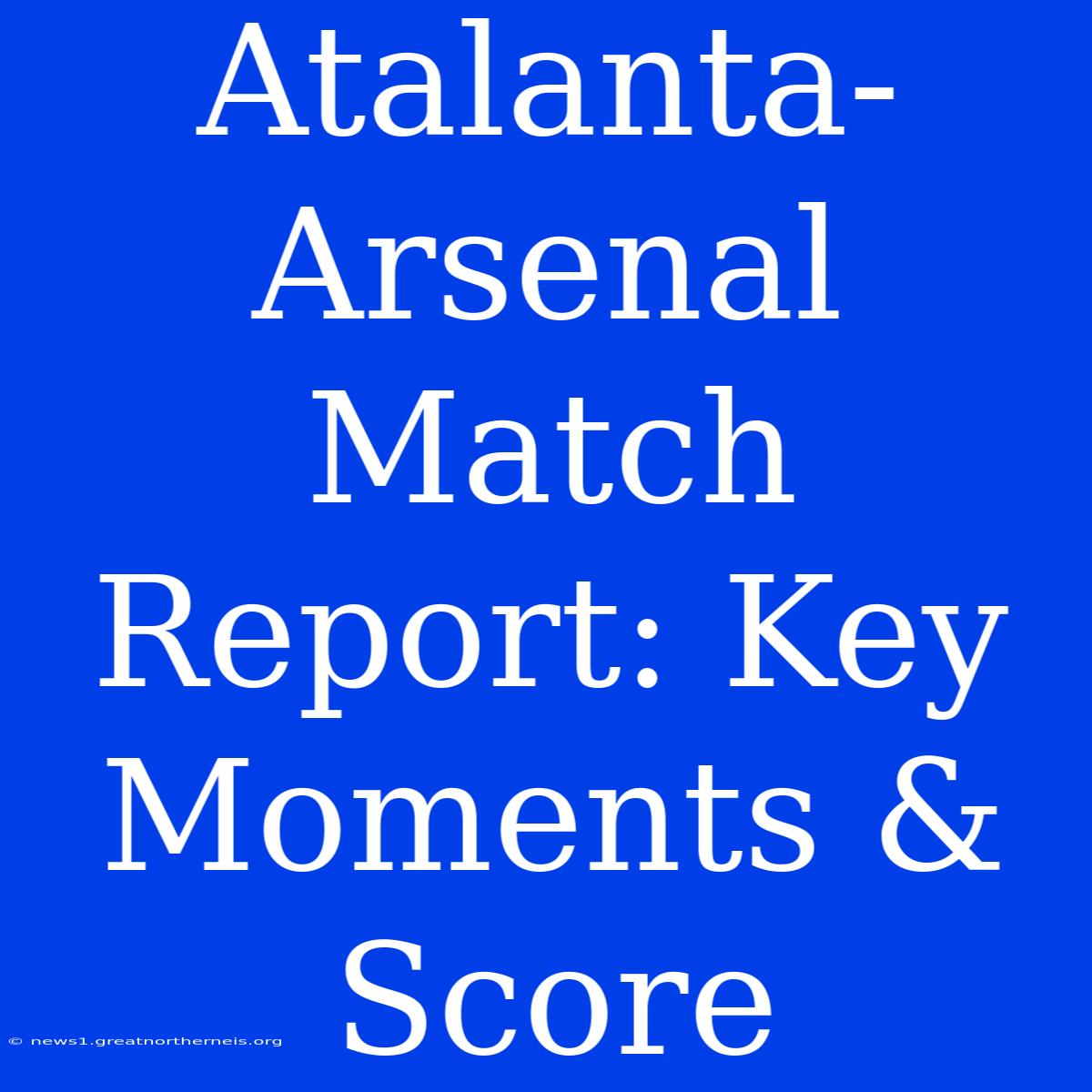 Atalanta-Arsenal Match Report: Key Moments & Score