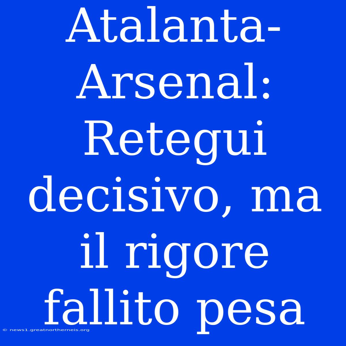 Atalanta-Arsenal: Retegui Decisivo, Ma Il Rigore Fallito Pesa