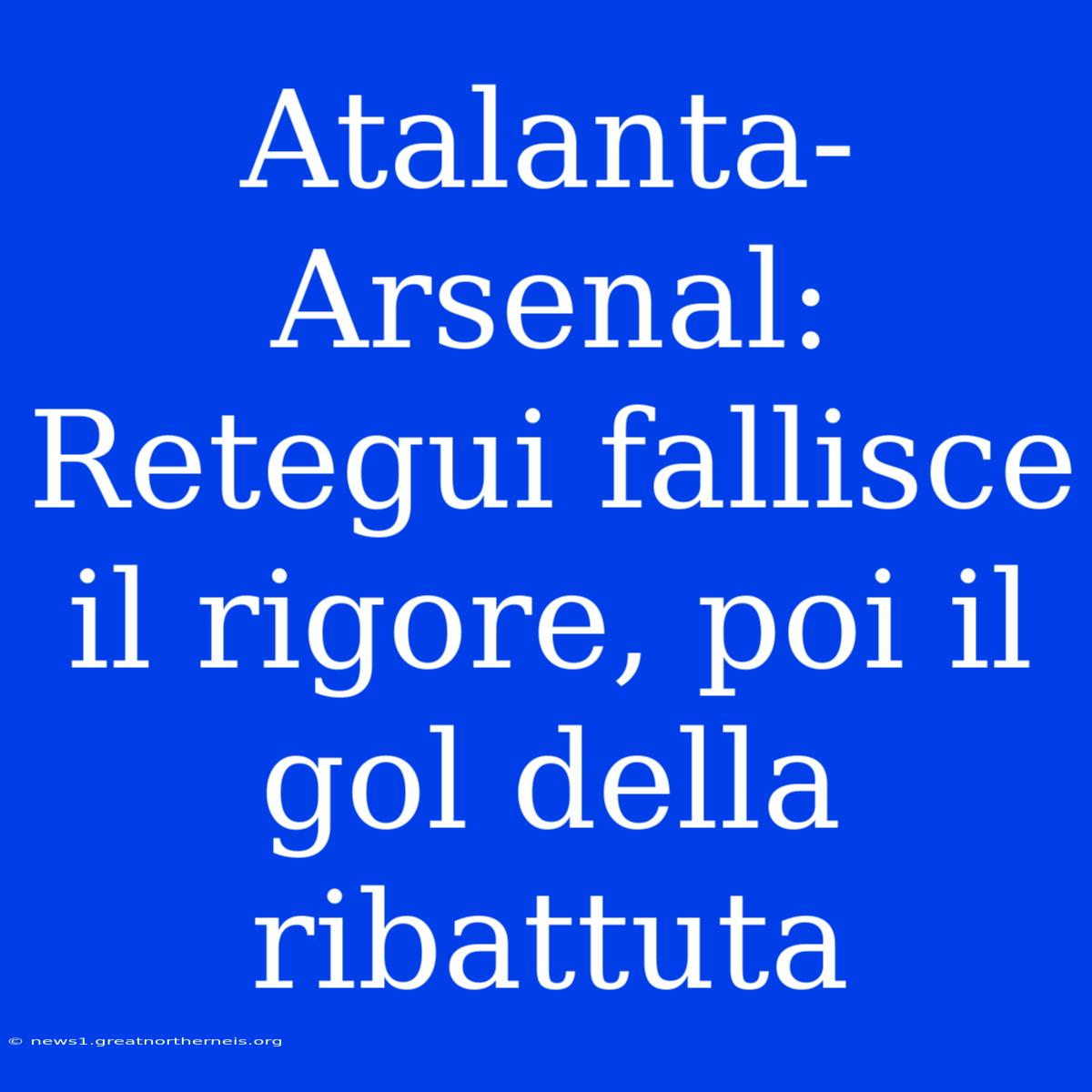 Atalanta-Arsenal: Retegui Fallisce Il Rigore, Poi Il Gol Della Ribattuta