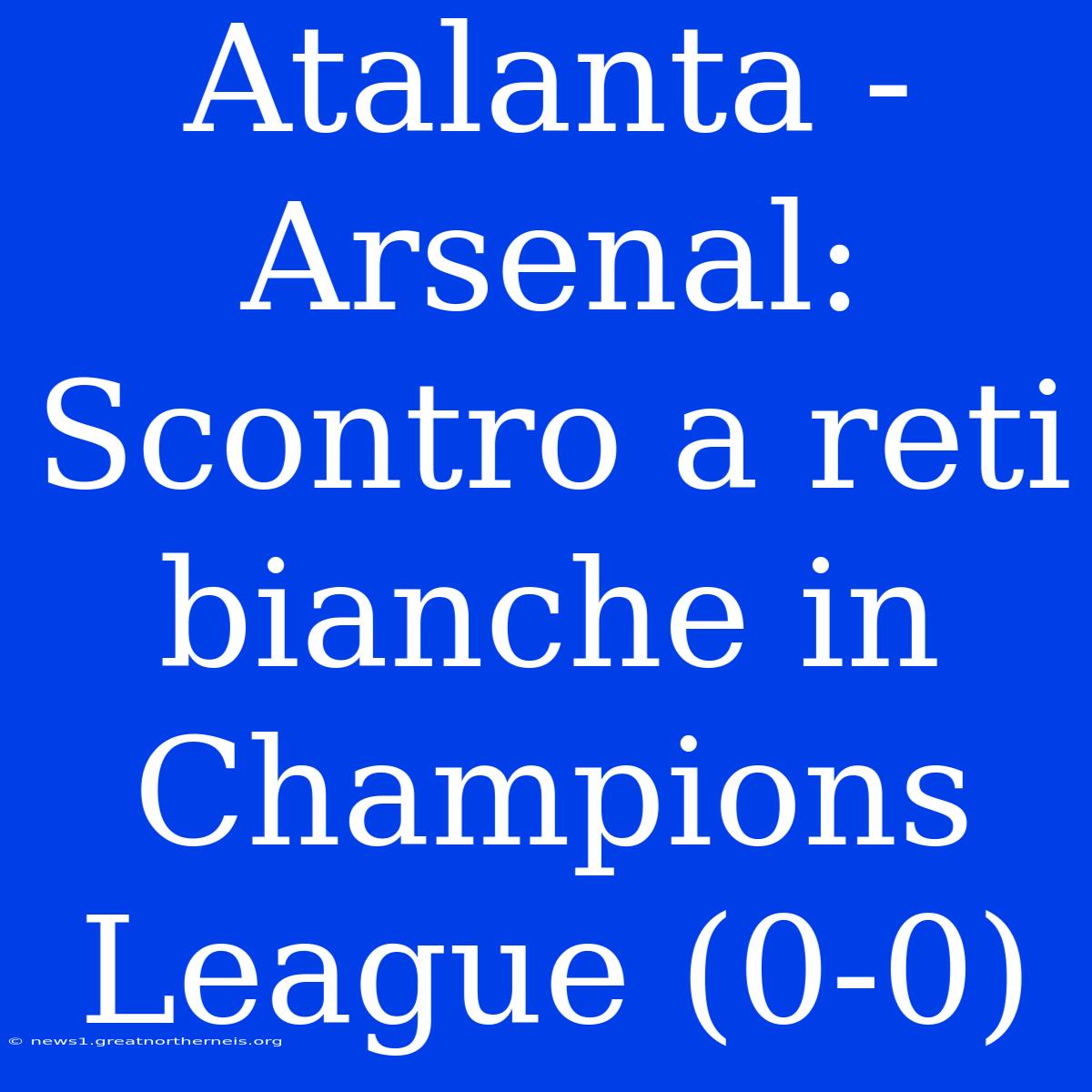 Atalanta - Arsenal: Scontro A Reti Bianche In Champions League (0-0)