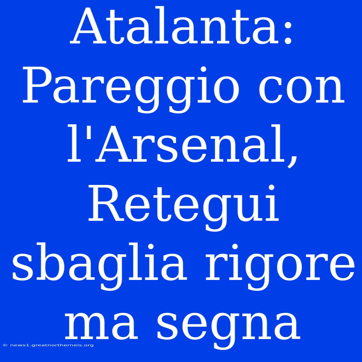 Atalanta: Pareggio Con L'Arsenal, Retegui Sbaglia Rigore Ma Segna