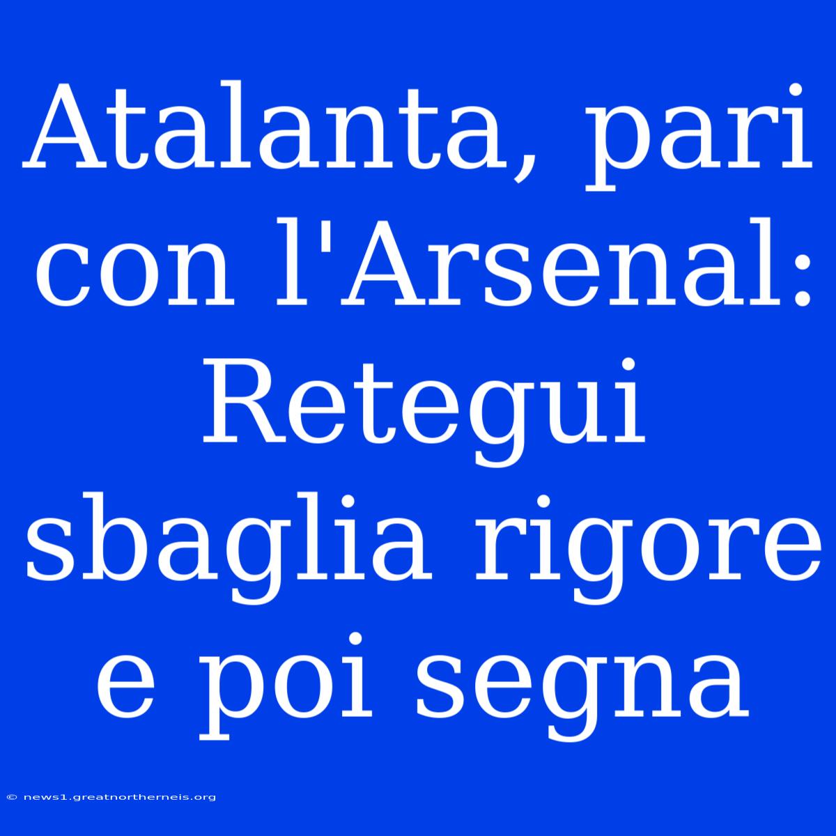 Atalanta, Pari Con L'Arsenal: Retegui Sbaglia Rigore E Poi Segna