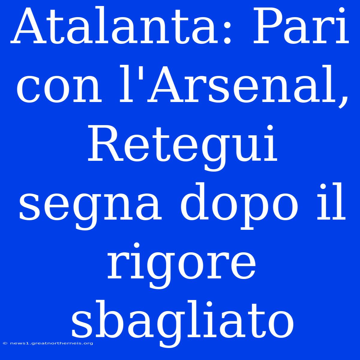 Atalanta: Pari Con L'Arsenal, Retegui Segna Dopo Il Rigore Sbagliato