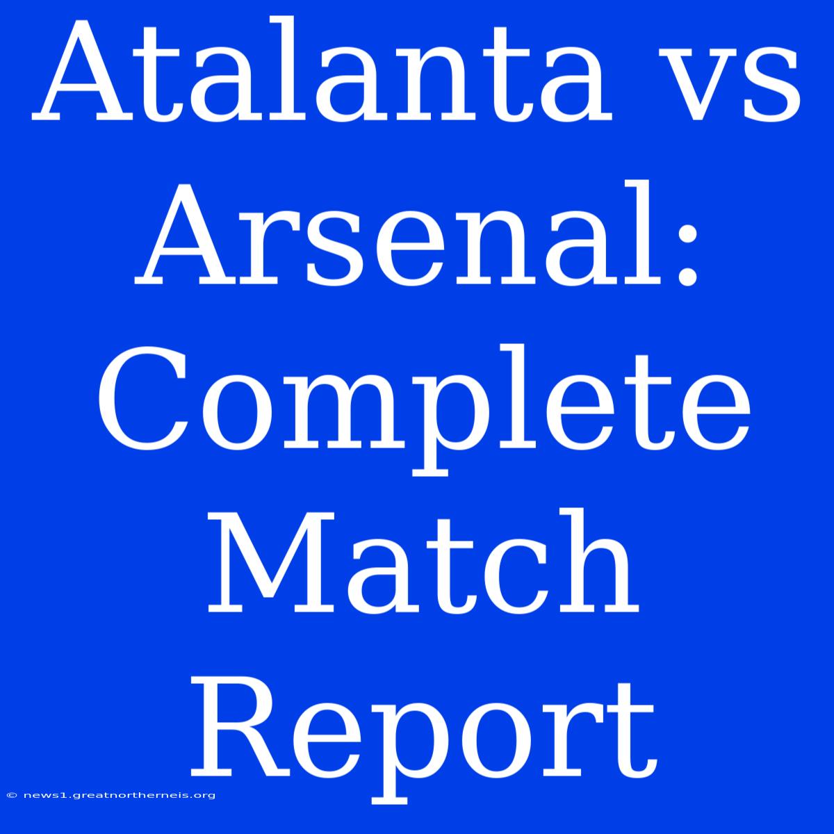 Atalanta Vs Arsenal: Complete Match Report