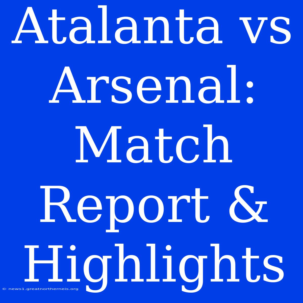 Atalanta Vs Arsenal: Match Report & Highlights