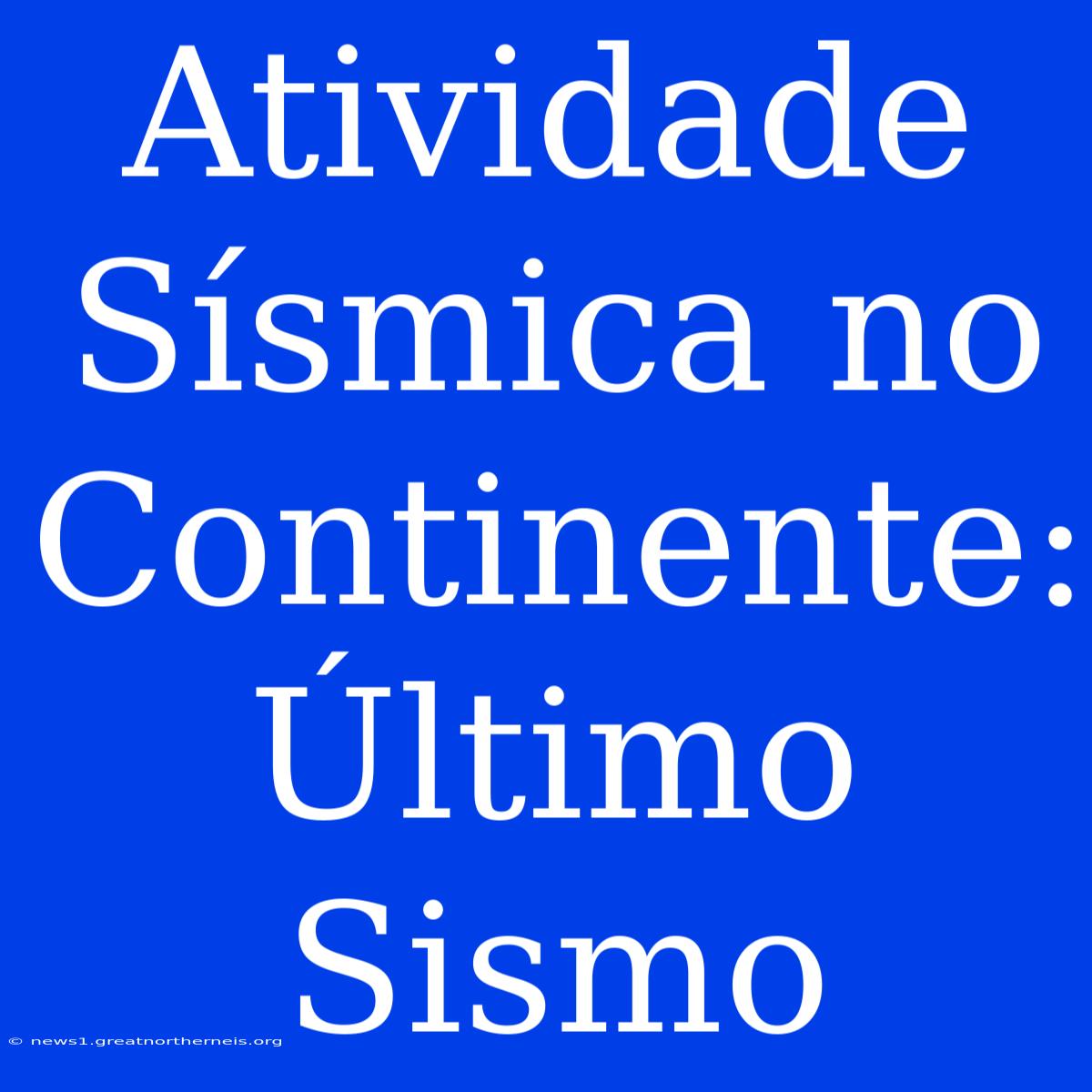 Atividade Sísmica No Continente: Último Sismo