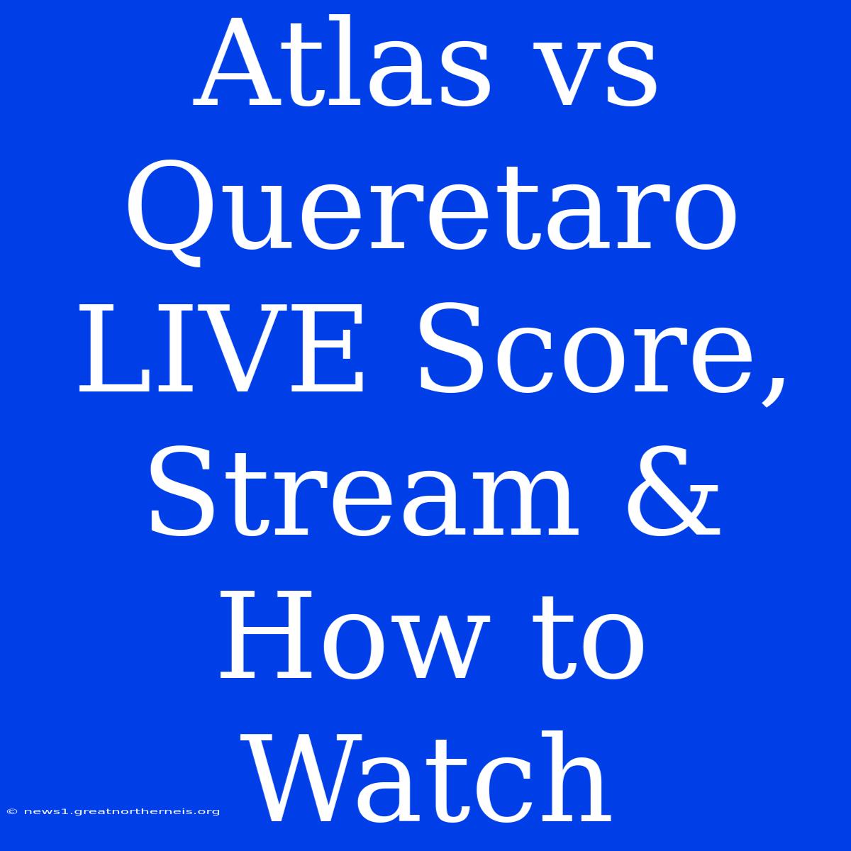 Atlas Vs Queretaro LIVE Score, Stream & How To Watch