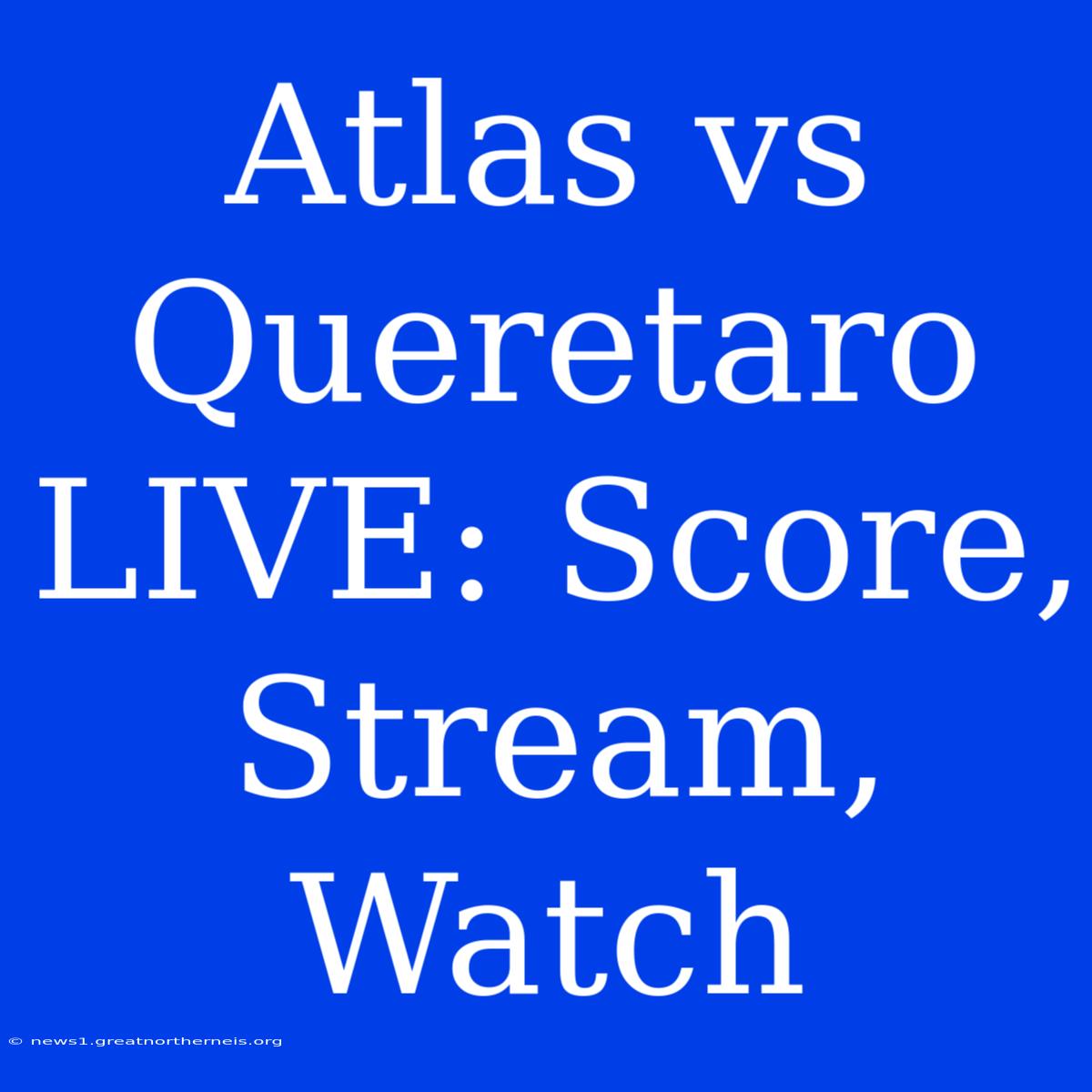 Atlas Vs Queretaro LIVE: Score, Stream, Watch