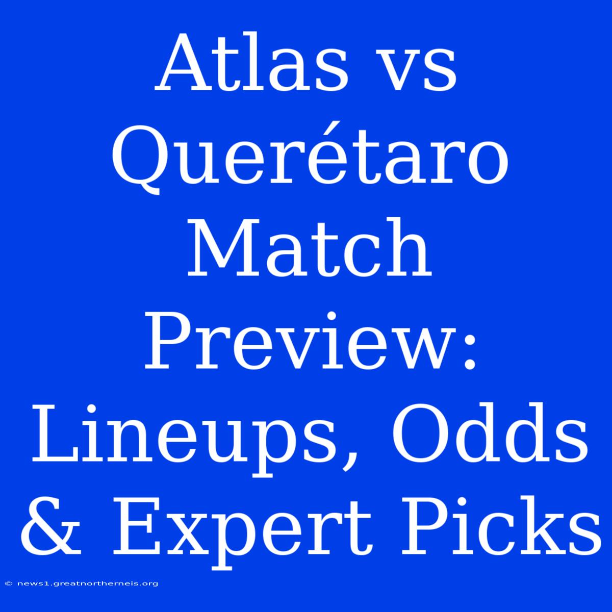 Atlas Vs Querétaro Match Preview: Lineups, Odds & Expert Picks